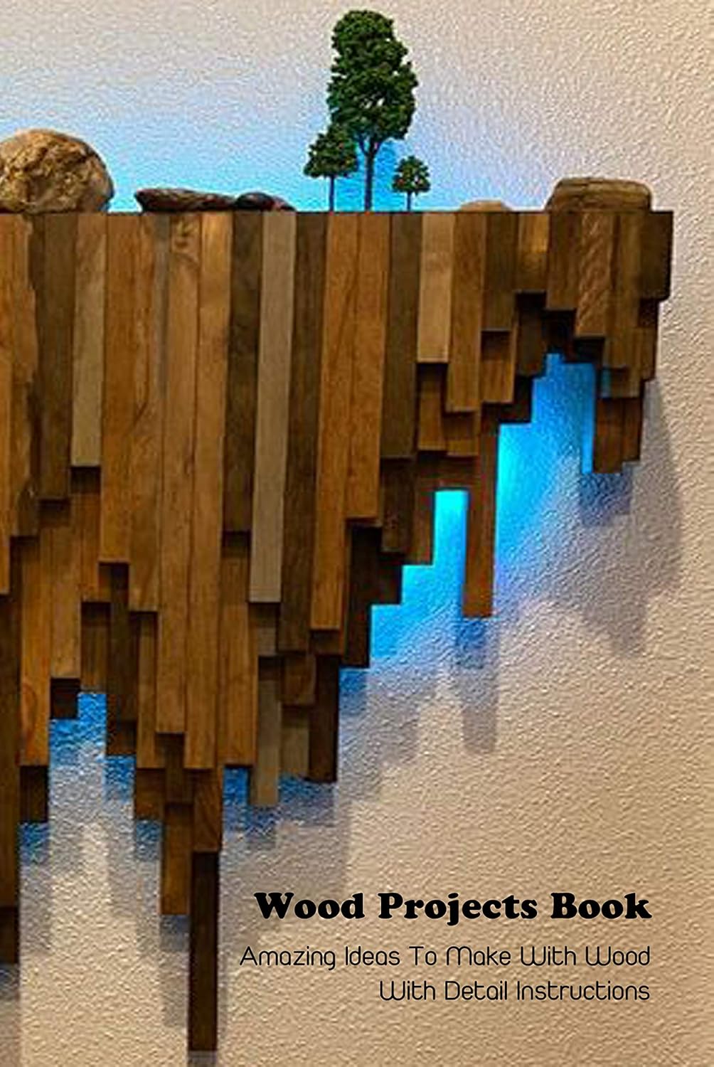 Wood Projects Book: Amazing Ideas To Make With Wood With Detail Instructions: Woodworking Book