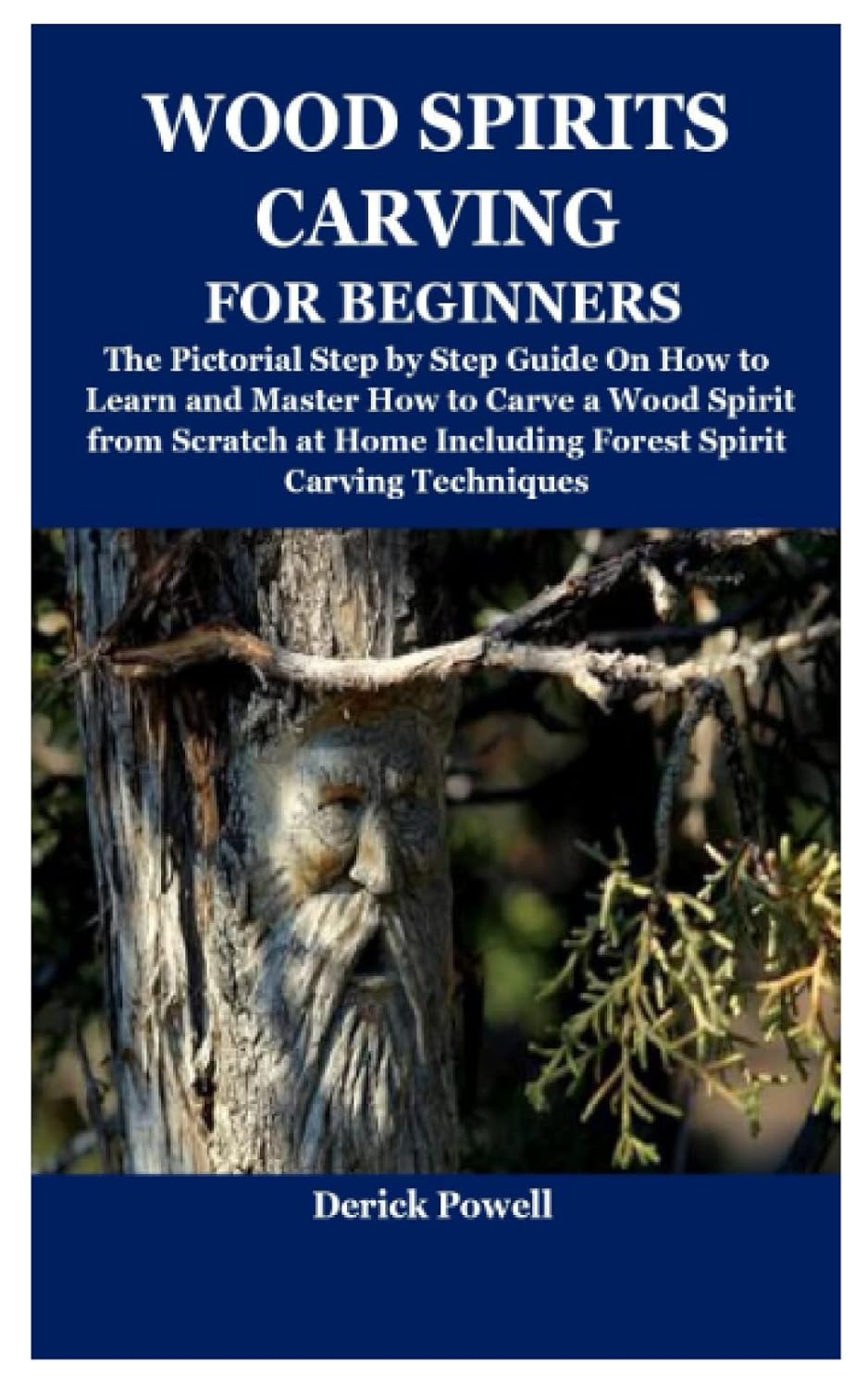 WOOD SPIRITS CARVING FOR BEGINNERS: The Pictorial Step by Step Guide On How to Learn and Master How to Carve a Wood Spirit from Scratch at Home Including Forest Spirit Carving Techniques