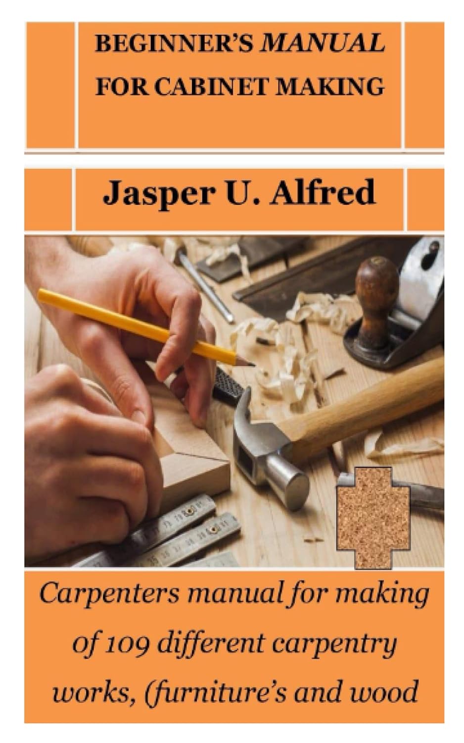 BEGINNER’S MANUAL FOR CABINET MAKING: Carpenters manual for making 0f 109 different carpentry works, (furniture’s and wood carving)