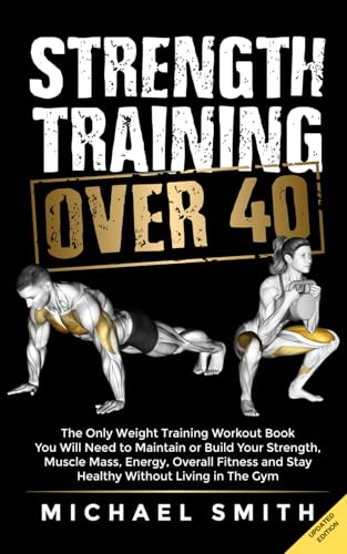 Strength Training Over 40: The Only Weight Training Workout Book You Will Need to Maintain or Build Your Strength, Muscle Mass, Energy, Overall ... Without Living in the Gym (Workout Books)
