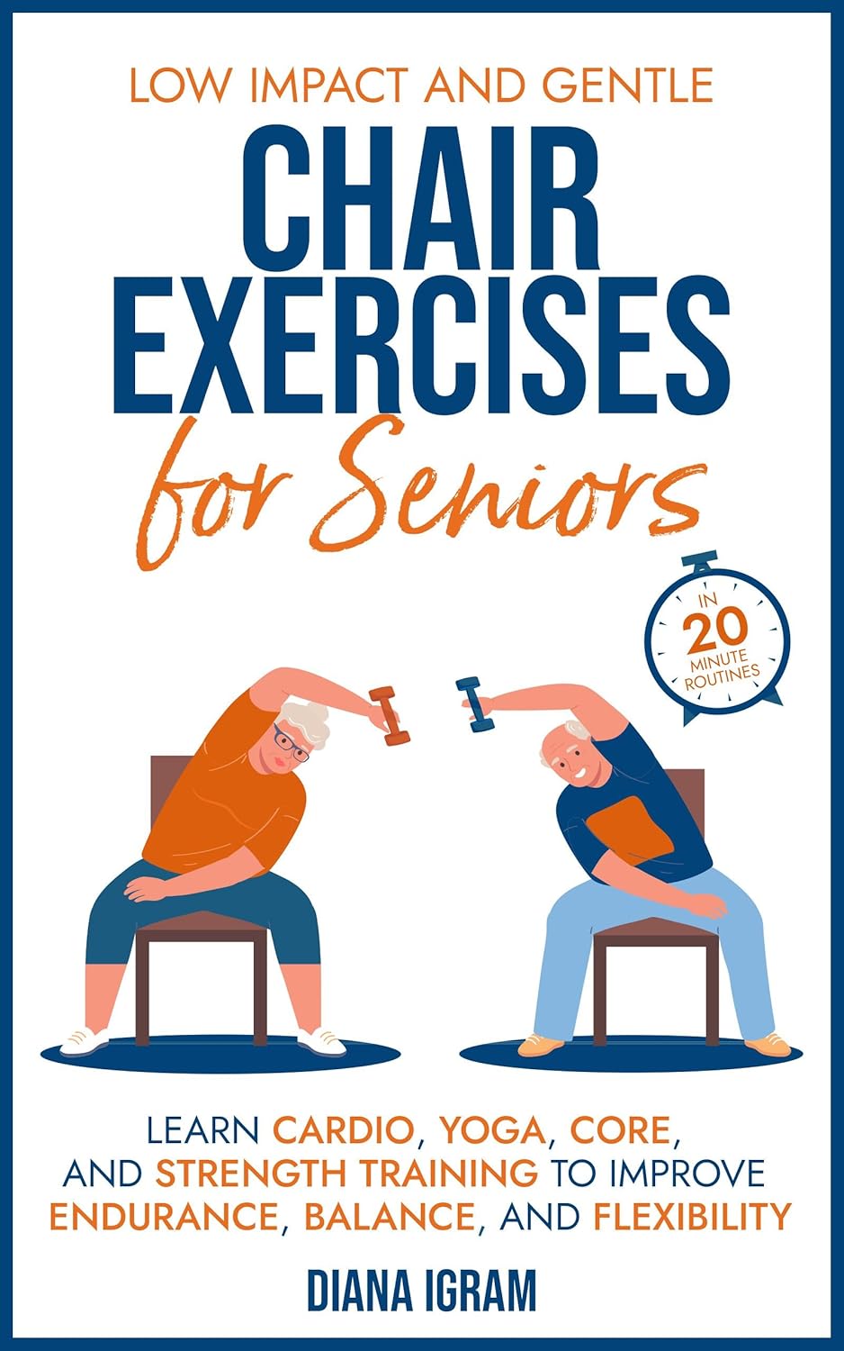 Low Impact and Gentle Chair Exercises for Seniors: Learn Cardio, Yoga, Core and Strength Training to Improve Endurance, Balance, and Flexibility in 20-minute Routines