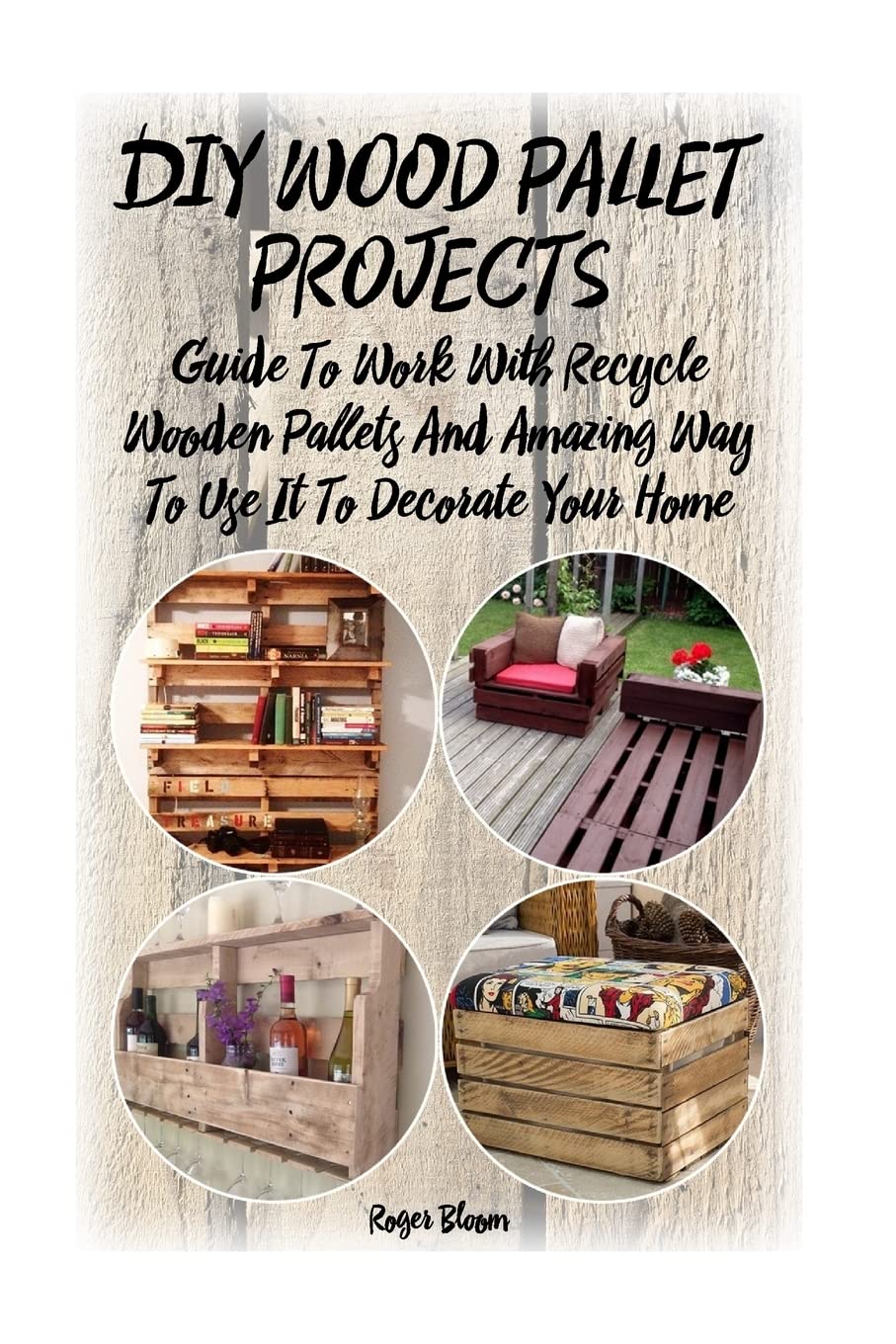 DIY Wood Pallet Projects: Guide To Work With Recycled Wooden Pallets And Amazing Way To Use It To Decorate Your Home: (Household Hacks, DIY Projects, ... things, recycled crafts, recycle reuse renew)